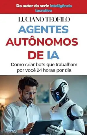 Agentes Autônomos com IA: Como Criar Bots que Trabalham por você 24 horas Por Dia (Agentes do Lucro) – Luciano Teofilo