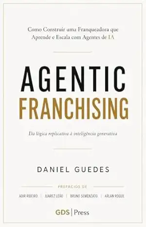 AGENTIC FRANCHISING: Da Lógica Replicativa à Inteligência Generativa: Como Construir uma Franqueadora que Aprende e Escala com Agentes de IA – DANIEL GUEDES