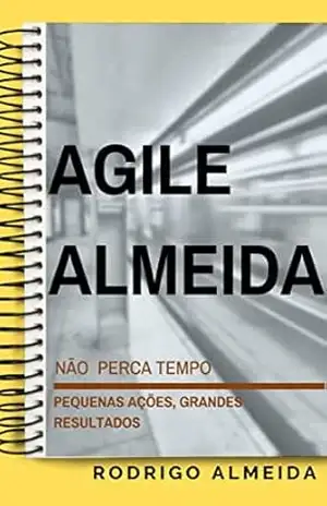 Agile Almeida: Não perca tempo! Pequenas ações, grandes resultados – Rodrigo Almeida