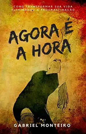 Agora é a Hora: Domine sua vida: Diga adeus à procrastinação com as estratégias comprovadas de ‘Agora é a Hora’ – Gabriel Monteiro