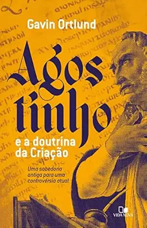 Agostinho e a doutrina da Criação: Uma sabedoria antiga para uma controvérsia atual – Gavin Ortlund