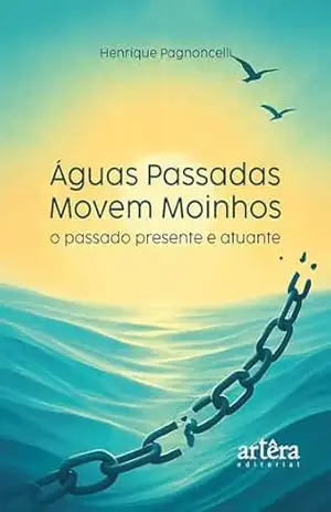 Águas Passadas Movem Moinhos: O Passado Presente e Atuante - Henrique Pagnoncelli