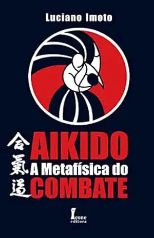 Aikidô: – A Metafísica Do Combate – Luciano Imoto
