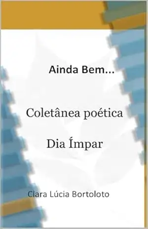 Ainda Bem...Coletânea Poética: Dia Ímpar - Clara Lucia Bortoloto
