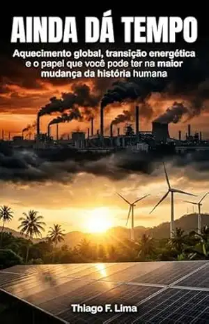 Ainda dá Tempo: Aquecimento global, transição energética e o papel que você pode ter na maior mudança da história humana – Thiago  Ferreira Lima