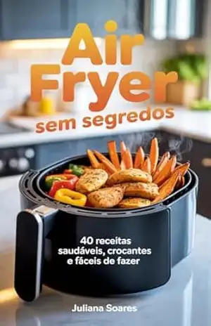 Air Fryer Sem Segredos: 40 Receitas Saudáveis, Crocantes e Fáceis de Fazer - Juliana Soares