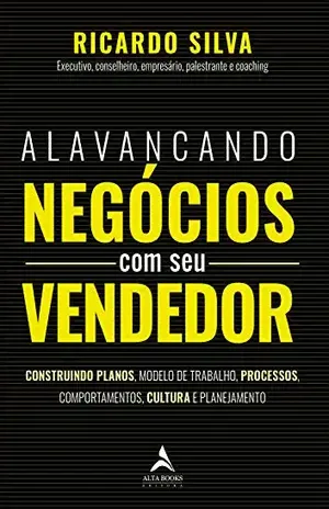 Alavancando Negócios com seu Vendedor: Construindo Planos, Modelo de Trabalho, Processos, Comportamentos, Cultura e Planejamento - Ricardo Silva