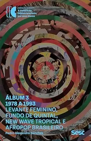 Álbum 3 – 1978 a 1993: levante feminino, fundo de quintal, new wave tropical e afropop brasileiro – Pedro Alexandre Sanches