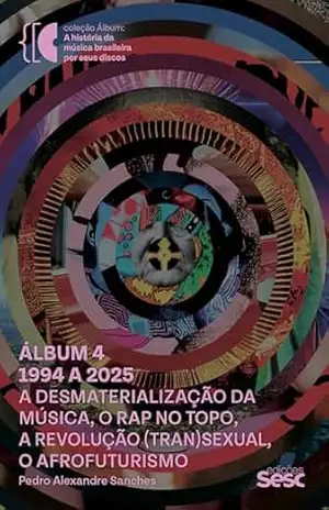 Álbum 4 – 1994 a 2025: a desmaterialização da música, o rap no topo, a revolução (tran)sexual, o afrofuturismo - Pedro Alexandre Sanches
