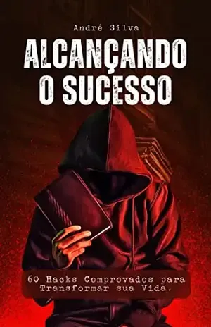 Alcançando o Sucesso: 60 Hacks Comprovados para Transformar sua Vida – André Cunha da Silva
