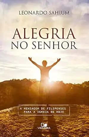 Alegria no Senhor: A mensagem de Filipenses para a igreja de hoje – Leonardo Sahium