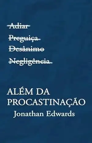 Além da Procrastinação: (Texto traduzido, com biografia do autor, linha do tempo e esboço do sermão) – Jonathan Edwards