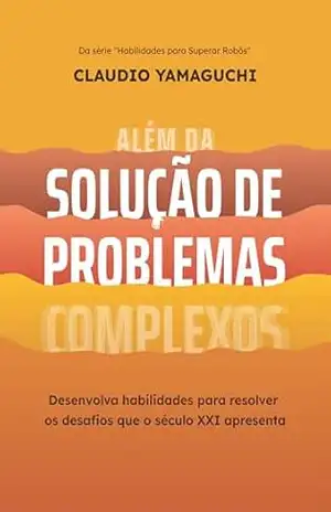 Além da Solução de Problemas Complexos: Desenvolva habilidades para resolver os desafios que o século XXI apresenta (Habilidades para Superar Robôs Livro 1) – Claudio Yamaguchi