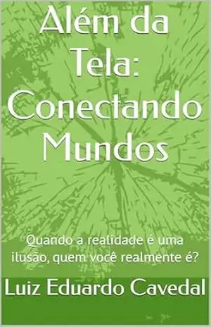 Além da Tela: Conectando Mundos: Quando a realidade é uma ilusão, quem você realmente é? – Luiz Eduardo Cavedal