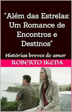 "Além das Estrelas: Um Romance de Encontros e Destinos": Histórias breves de amor - Roberto  Ikeda