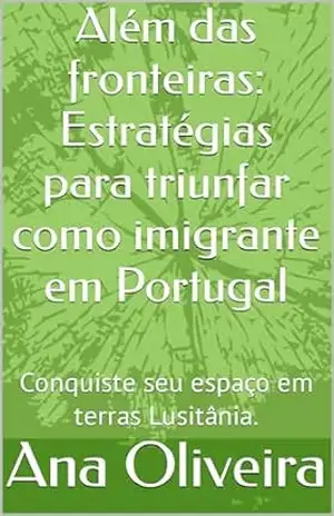 Além das fronteiras: Estratégias para triunfar como imigrante em Portugal: Conquiste seu espaço em terras Lusitânia. – Ana Oliveira