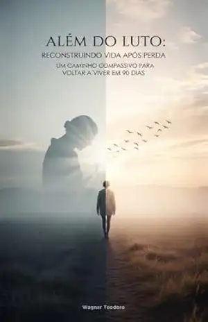 Além do Luto: Reconstruindo Vida Após Perda: Um Caminho Compassivo Para Voltar a Viver em 90 Dias – Wagner  Teodoro