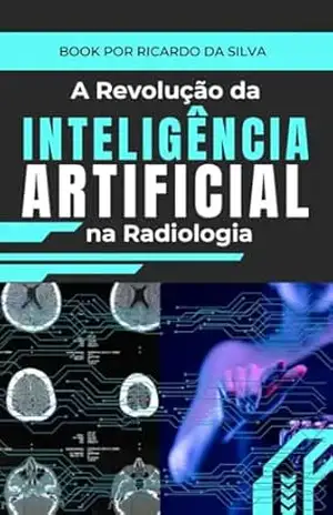 Além do Olhar: A Revolução da Inteligência Artificial na Radiologia: O Caminho para Diagnósticos Mais Rápidos, Precisos e Eficientes – Ricardo Da Silva