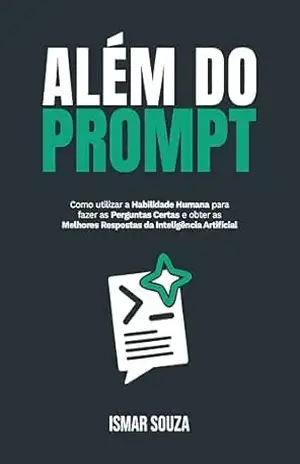 ALÉM DO PROMPT: Como utilizar a Habilidade Humana para fazer as perguntas certas e obter as melhores respostas da Inteligência Artificial (Dominando a IA) – Ismar  Souza