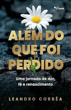 Além do que foi perdido: uma jornada de dor, fé e renascimento – Leandro Corrêa