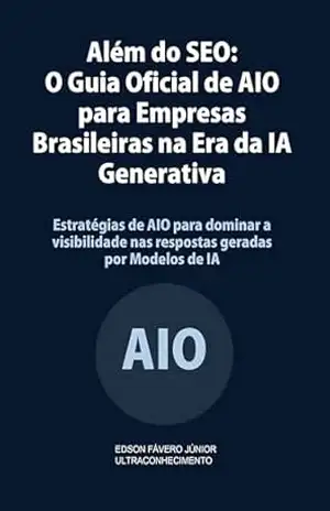 Além do SEO: O Guia Oficial de AIO/ LLMO para Empresas Brasileiras na Era da IA Generativa: Estratégias de AIO E LLMO para dominar a visibilidade nas respostas geradas por Modelos de IA – Edson Fávero Júnior