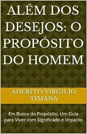 ALÉM DOS DESEJOS: O PROPÓSITO DO HOMEM: Em Busca do Propósito, Um Guia para Viver com Significado e Impacto – Aderito Virgilio Timana