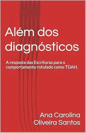 Além dos diagnósticos – A resposta das Escrituras para o comportamento rotulado como TDAH. – Ana Carolina Oliveira Santos