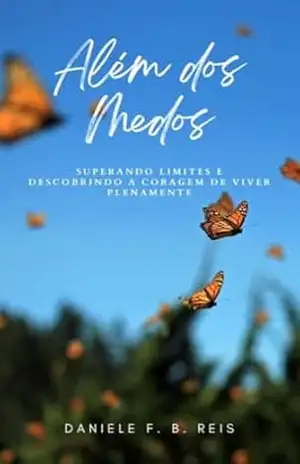 Além dos Medos: SUPERANDO LIMITES E DESCOBRINDO A CORAGEM DE VIVER PLENAMENTE – DANIELE F. B. REIS