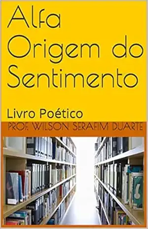 Alfa Origem do Sentimento: Livro Poético (CORRENTES LITERARIAS) – Prof. Wilson Serafim Duarte