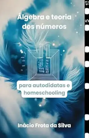 Álgebra e teoria dos números: para autodidatas e homeschooling (Matemática para Autodidatas e Homeschooling) - Inácio Frota da Silva