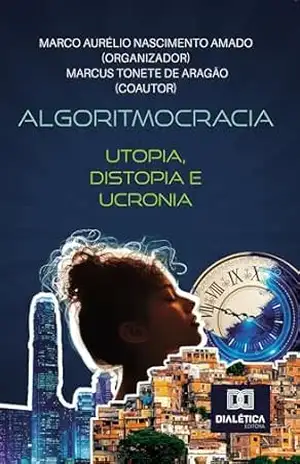 Algoritmocracia: Utopia, Distopia e Ucronia - Marco Aurélio Nascimento Amado