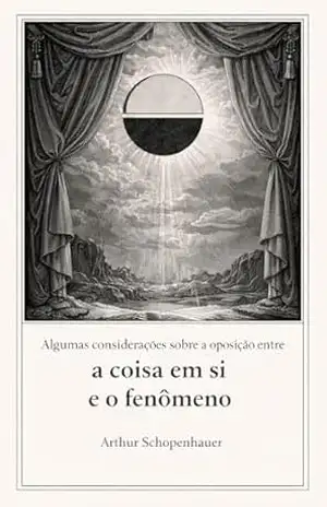 Algumas considerações sobre a oposição entre a coisa em si e o fenômeno – Arthur Schopenhauer