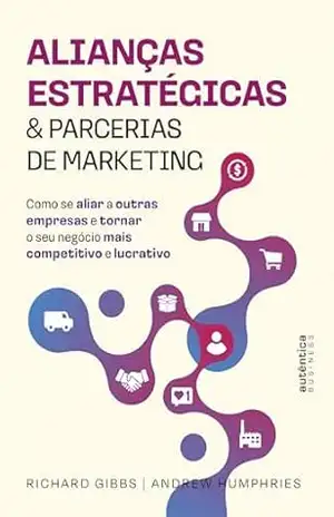 Alianças Estratégicas & Parcerias de Marketing: Como se aliar a outras empresas e tornar o seu negócio mais competitivo e lucrativo – Richard Gibbs