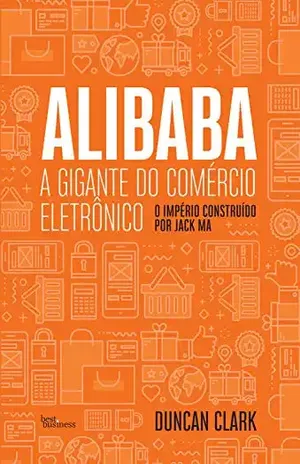 Alibaba, a gigante do comércio eletrônico: O Império construído por Jack Ma - Duncan Clark