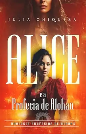 Alice e a Profecia de Alohan: Duologia Profecia de Alohan – Livro 1 – Julia Chiqueza