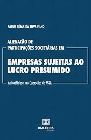 Alienação de Participações Societárias em Empresas Sujeitas ao Lucro Presumido: Aplicabilidade nas Operações de M&A – Paulo César da Silva Filho