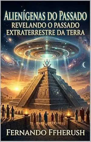 ALIENÍGENAS DO PASSADO: REVELANDO O PASSADO EXTRATERRESTRE DA TERRA – FERNANDO FFHERUSH