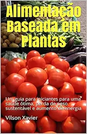 Alimentação Baseada em Plantas: Um guia para iniciantes para uma saúde ótima, perda de peso sustentável e aumento de energia – Vilson Xavier