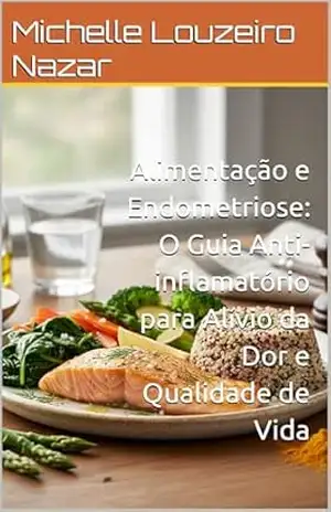 Alimentação e Endometriose: O Guia Anti–inflamatório para Alívio da Dor e Qualidade de Vida - Michelle Louzeiro Nazar