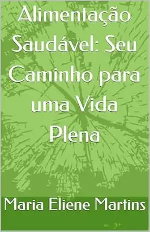 Alimentação Saudável: Seu Caminho para uma Vida Plena - Maria Eliene  Martins