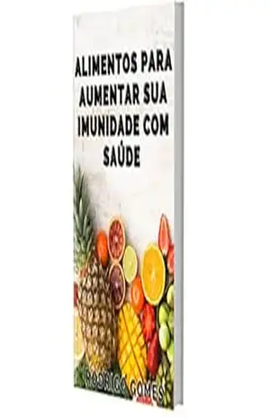 Alimentos para Aumentar Sua Imunidade com Saúde: Chega de ficar doente com facilidade, tudo que você precisa saber está aqui! – Rodrigo Gomes