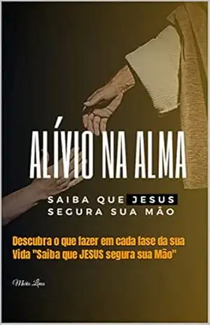Alívio na Alma: Descubra o que fazer em cada fase da sua Vida “Saiba que JESUS segura sua Mão” – Maria Lima