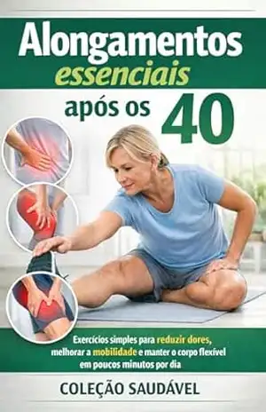 Alongamentos essenciais após os 40: Exercícios simples para reduzir dores, melhorar a mobilidade e manter o corpo flexível em poucos minutos por dia – Coleção Saudável