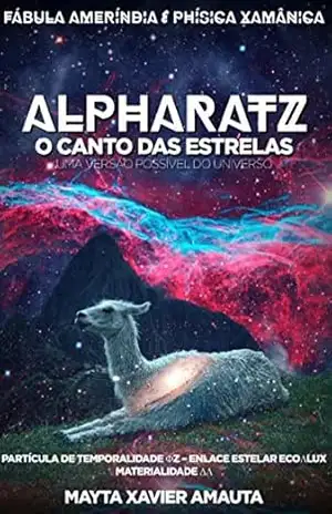 ALPHARATZ CANTO DAS ESTRELAS Tratado de Cosmo Quântica Xamânica UMA VERSÃO POSSIVEL DO UNIVERSO: Fábula Ameríndia & Phísica Xamânica – Mayta Xavier Amauta (Pseudônimo)
