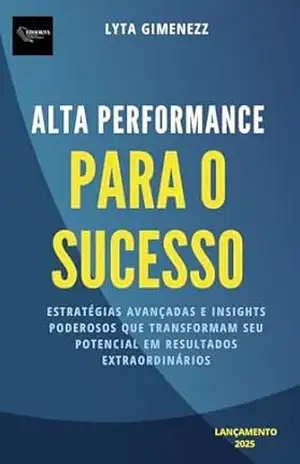 ALTA PERFORMANCE PARA O SUCESSO: ESTRATÉGIAS AVANÇADAS E INSIGHTS PODEROSOS QUE TRANSFORMAM SEU POTENCIAL EM RESULTADOS EXTRAORDINÁRIOS – Lyta  Gimenezz