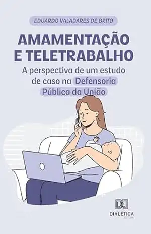 Amamentação e teletrabalho: a perspectiva de um estudo de caso na Defensoria Pública da União - Eduardo Valadares de Brito