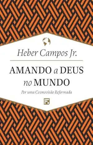 Amando a Deus no mundo: por uma cosmovisão reformada - Heber Carlos de Campos Junior