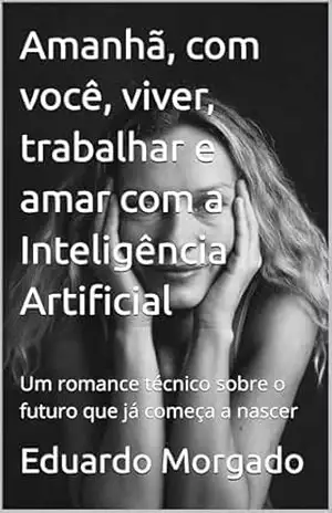 Amanhã, com você, viver, trabalhar e amar com a Inteligência Artificial: Um romance técnico sobre o futuro que já começa a nascer – Eduardo Morgado