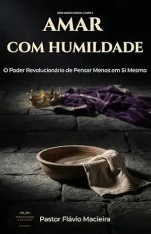 AMAR COM HUMILDADE: O Poder Revolucionário de Pensar Menos em Si Mesmo (ALEGRIA RADICAL: Como viver acima das circunstâncias em um mundo caótico) – Pastor Flávio Macieira