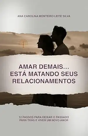 Amar Demais… Está Matando Seus Relacionamentos: 12 passos para deixar o passado para trás e viver um novo amor – Ana Carolina Monteiro Leite Silva